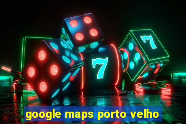 google maps porto velho