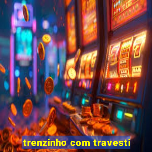 trenzinho com travesti