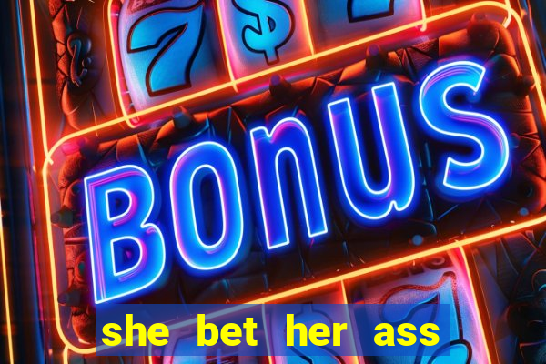 she bet her ass and lost