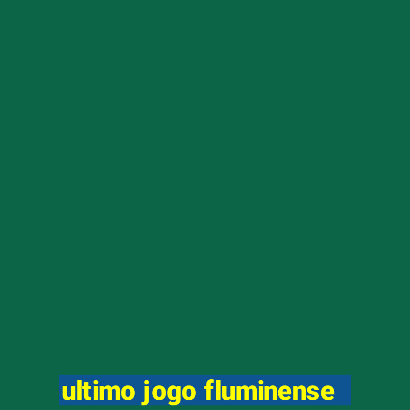 ultimo jogo fluminense