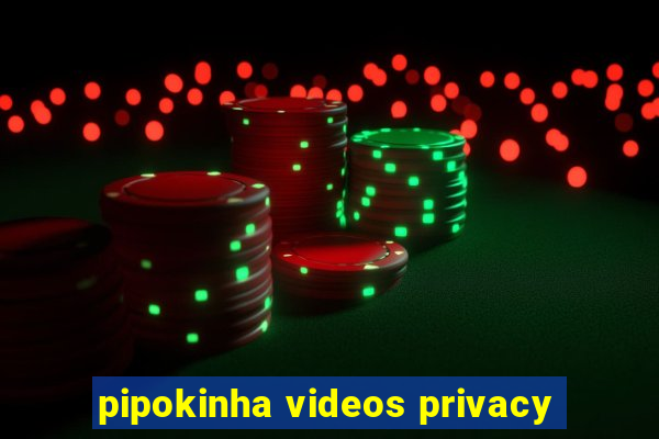 pipokinha videos privacy