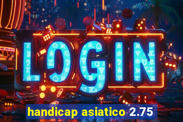 handicap asiatico 2.75