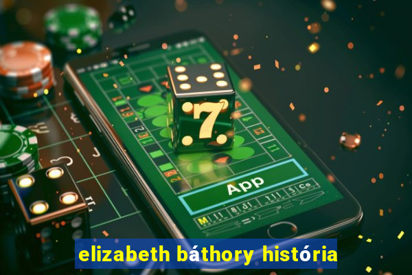 elizabeth báthory história