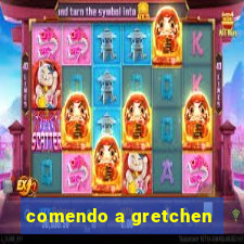 comendo a gretchen