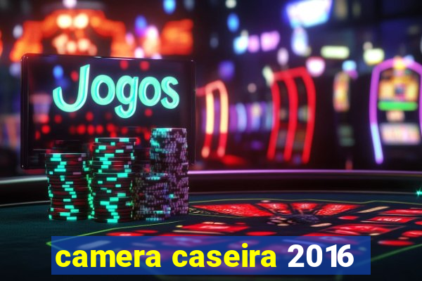 camera caseira 2016