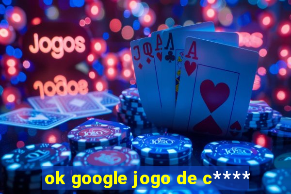 ok google jogo de c****