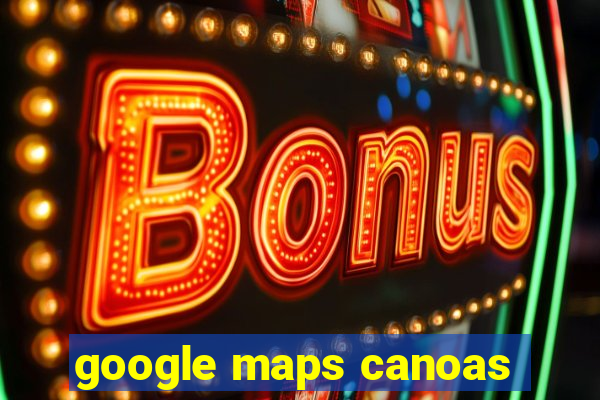 google maps canoas