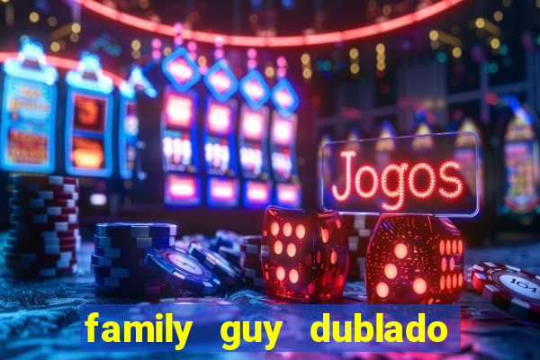 family guy dublado google drive