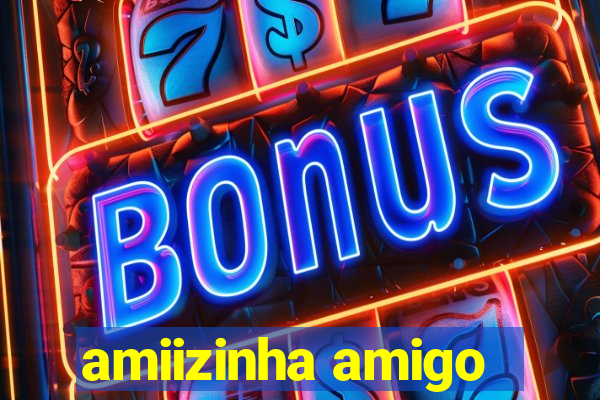 amiizinha amigo
